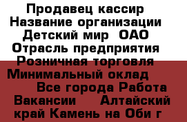 Продавец-кассир › Название организации ­ Детский мир, ОАО › Отрасль предприятия ­ Розничная торговля › Минимальный оклад ­ 25 000 - Все города Работа » Вакансии   . Алтайский край,Камень-на-Оби г.